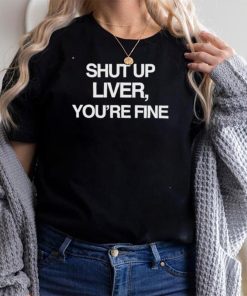 Shut up liver you’re fine beninnovascotia kellyinvegas shirt