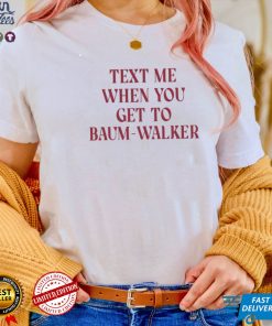 Text Me When You Get To Baum Walker T Shirt
