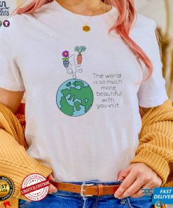 The world is so much more beautiful with you in it shirt