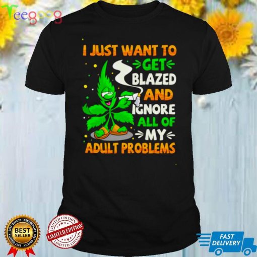 Weed I just want to get blazed and ignore all of my adult problems shirt
