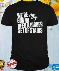 We’re gonna need a bigger set of stairs shirt