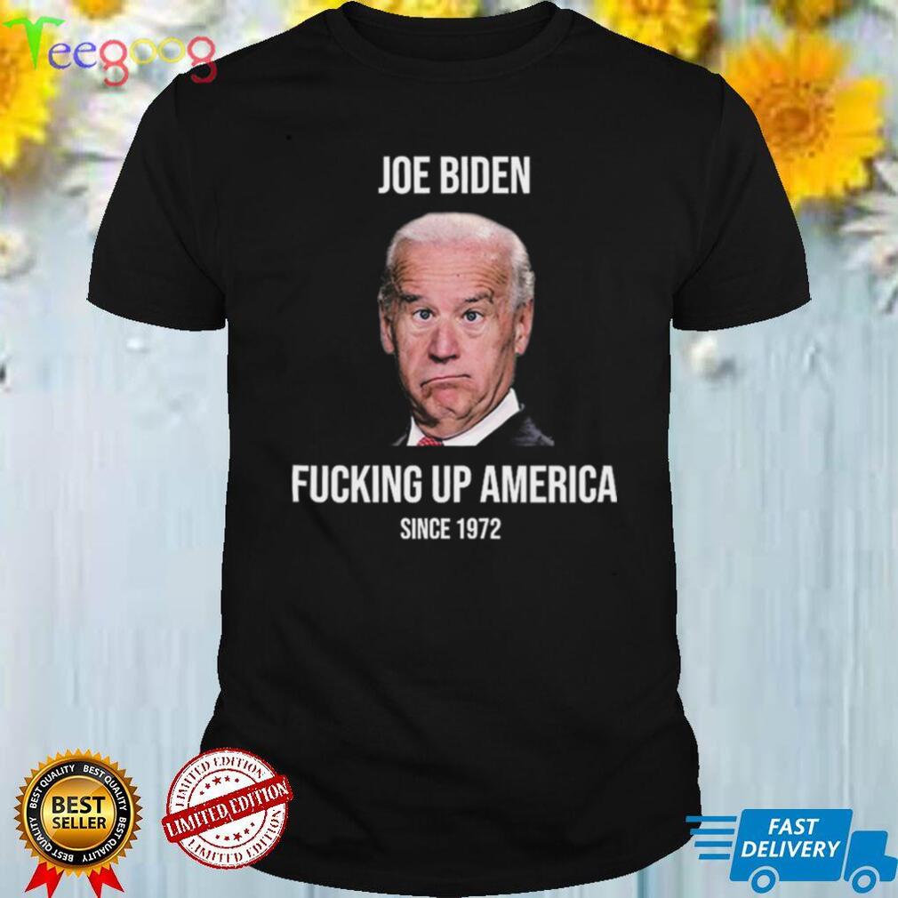 Joe Biden Fucking Up America Since 1972 Funny T Shirt