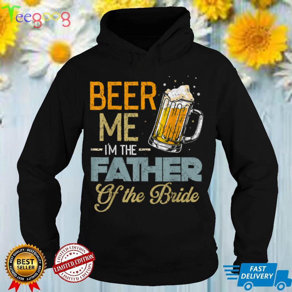 Beer Me I'm The Father Of The Bride   Father's Day Wedding T Shirt