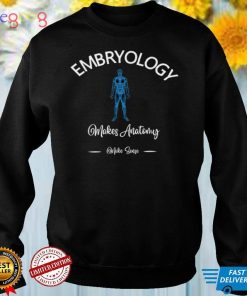 Embryology Makes Anatomy Make Sense T Shirt