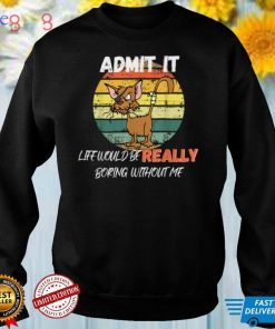 Funny Admit It Life Would be Really Boring Without Me T Shirt