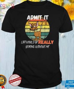 Funny Admit It Life Would be Really Boring Without Me T Shirt