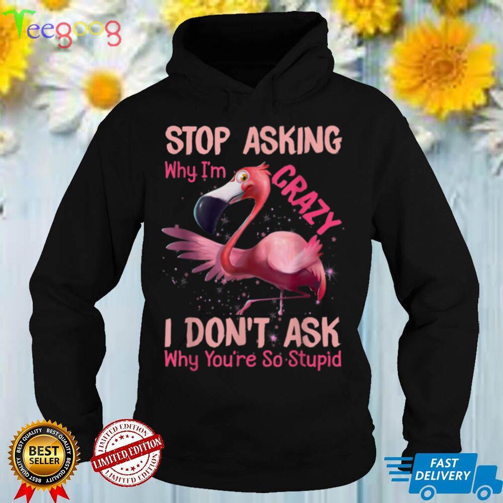 Funny Flamingo Stop Asking Why I'm Crazy I Don't Ask T Shirt tee