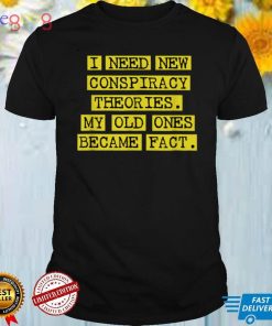 I Need New Conspiracy Theories. My Old Ones Became Fact T Shirt