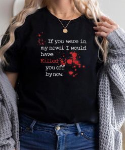 I would have killed you off by now_ wl T Shirt