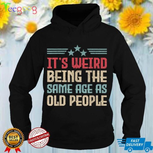 It's Weird Being The Same Age As Old People Funny T Shirt