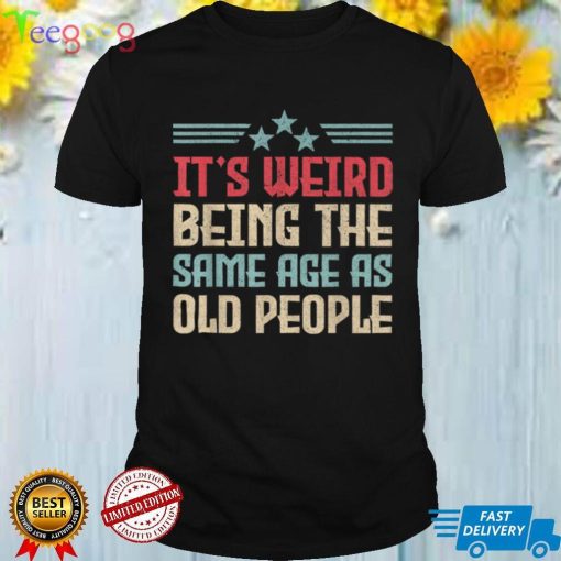 It's Weird Being The Same Age As Old People Funny T Shirt