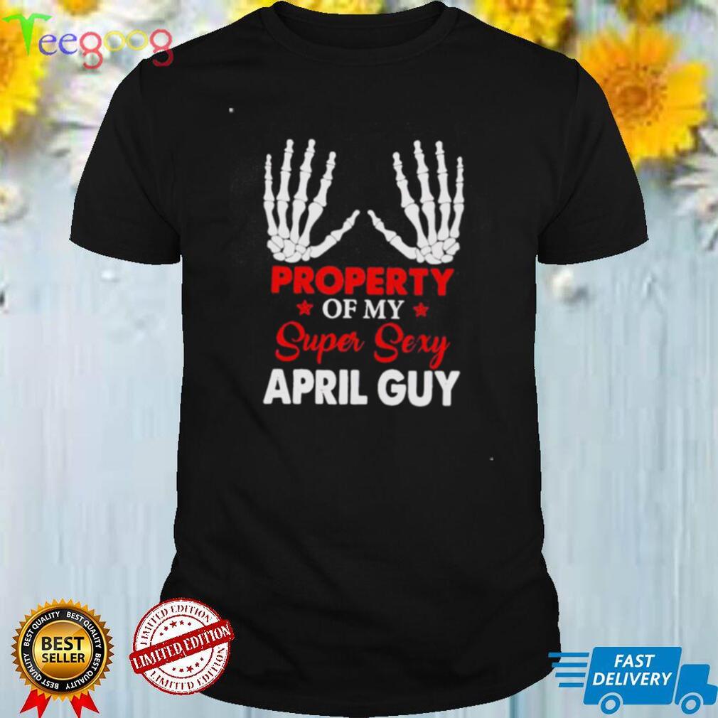 Property of my super sexy April guy shirt