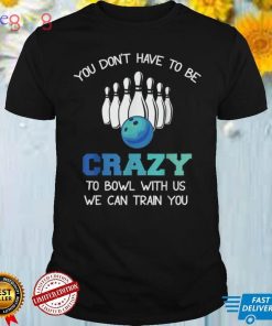 You Don't Have To Be Crazy To Bowl With Us We Can Train You T Shirt