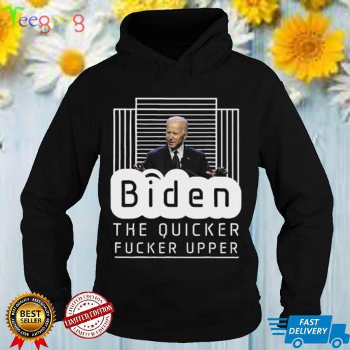 Biden The Quicker Fucker Upper Trum 2024 T Shirt