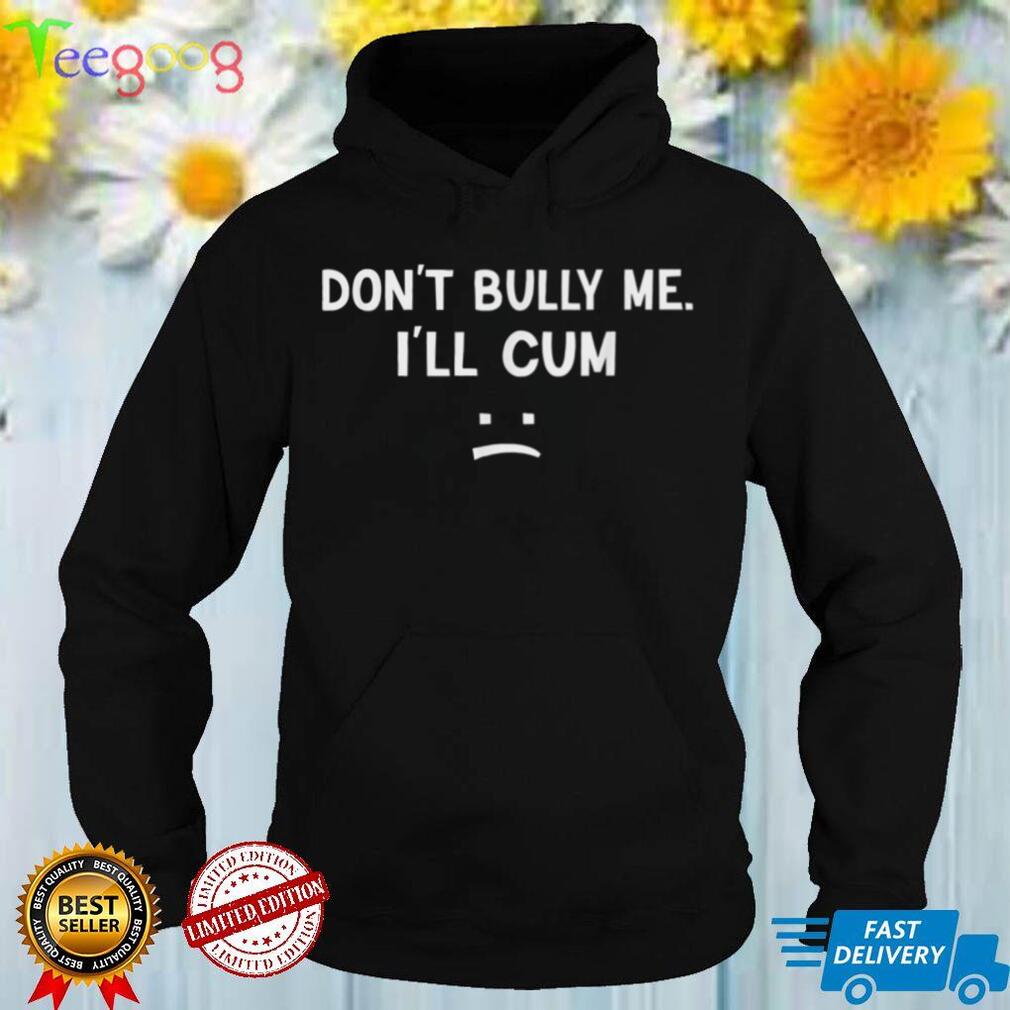 Funny Don’t Bully Me. I’ll Cum Best T Shirt
