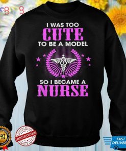 Funny Shirt I Was Too Cute To Be A Model So I Became A Nurse T Shirt