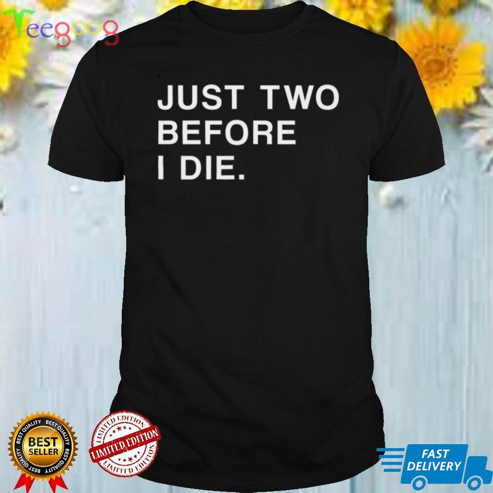 Just Two Before I Die T Shirt