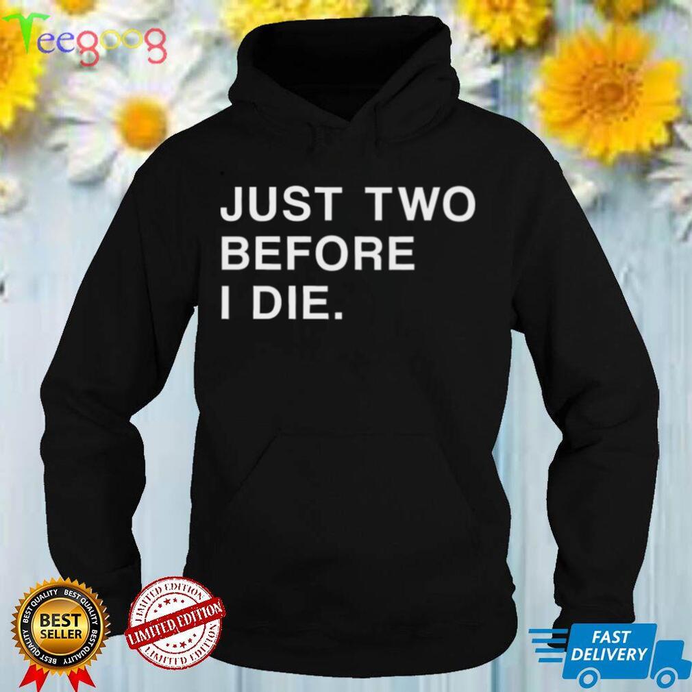 Just Two Before I Die T Shirt