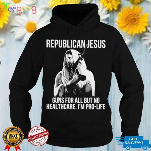 Republican Jesus guns for all but no healthcare Im pro life shirt