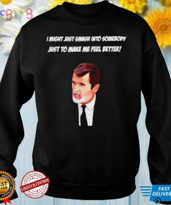 Roy Keane I might just smash into somebody just to make me feel better shirt