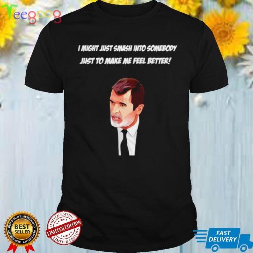 Roy Keane I might just smash into somebody just to make me feel better shirt