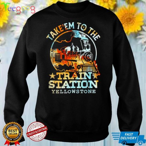 Take em to the train station Yellowstone shirt