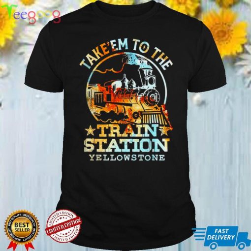 Take em to the train station Yellowstone shirt