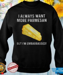 I always want more parmesan but I’m embarrassed shirts