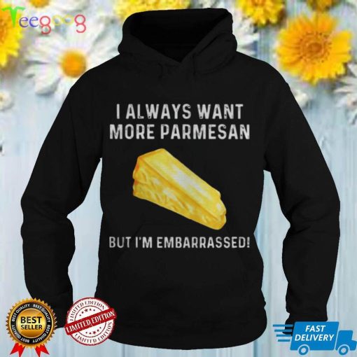 I always want more parmesan but I’m embarrassed shirts