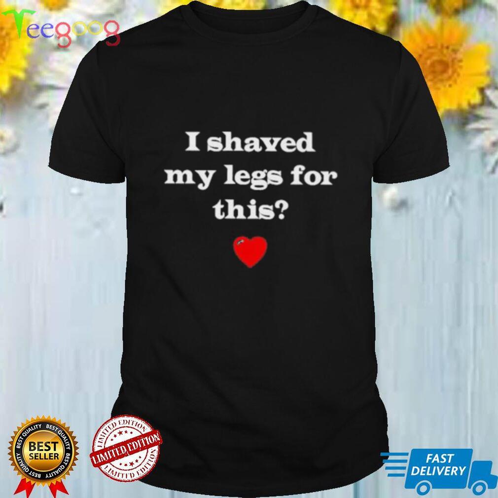 I Shaved My Legs For This shirt