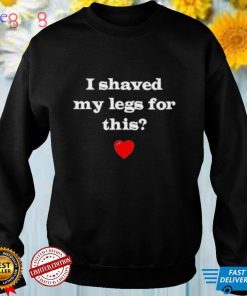 I Shaved My Legs For This shirt