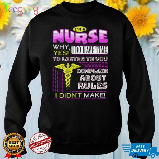 I’m a Nurse why Yes I do have time to listen to You shirt