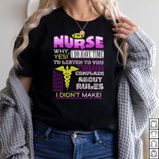 I’m a Nurse why Yes I do have time to listen to You shirt
