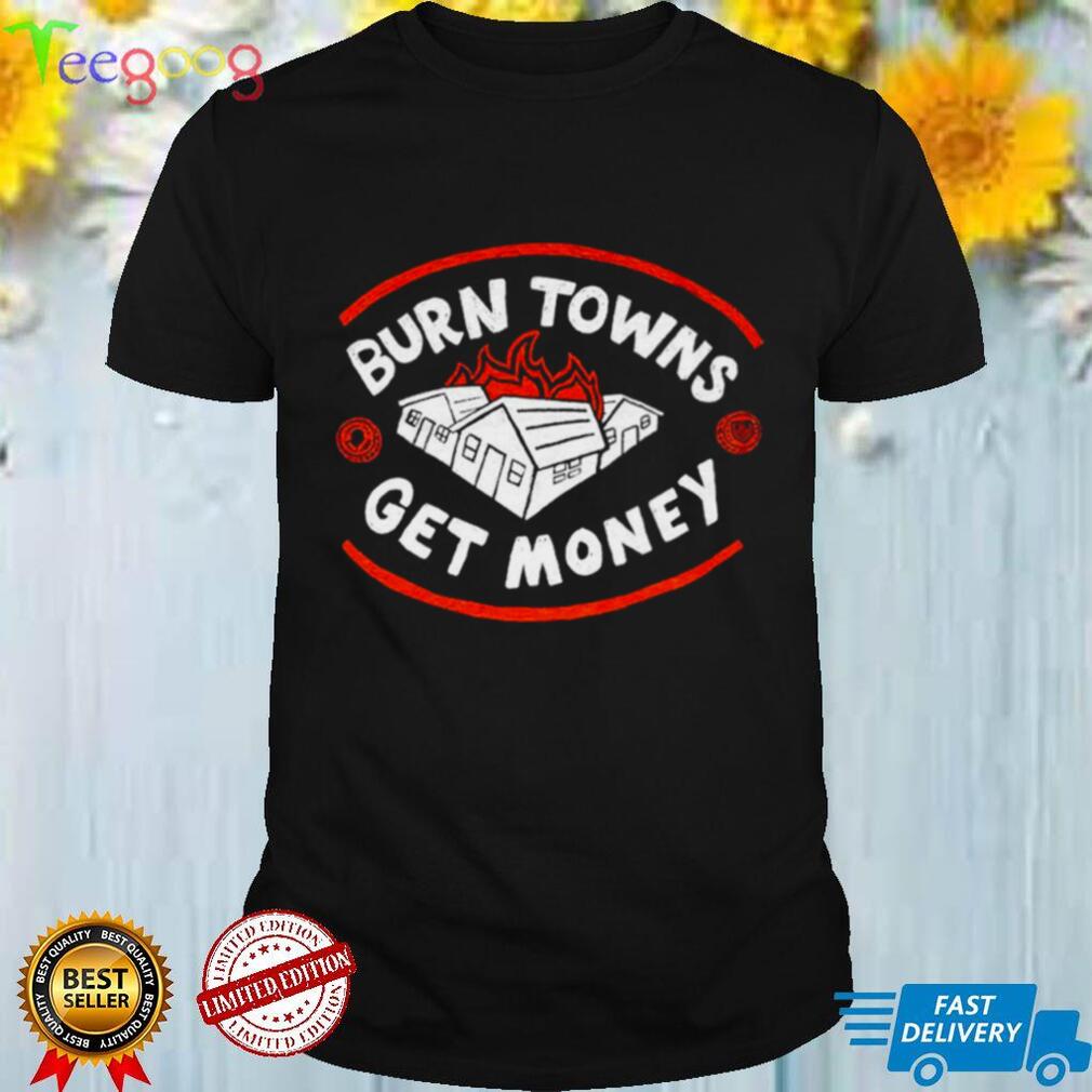 Burn Towns Get Money shirt