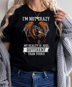 Dragon Im not crazy my reality is just different than yours shirt
