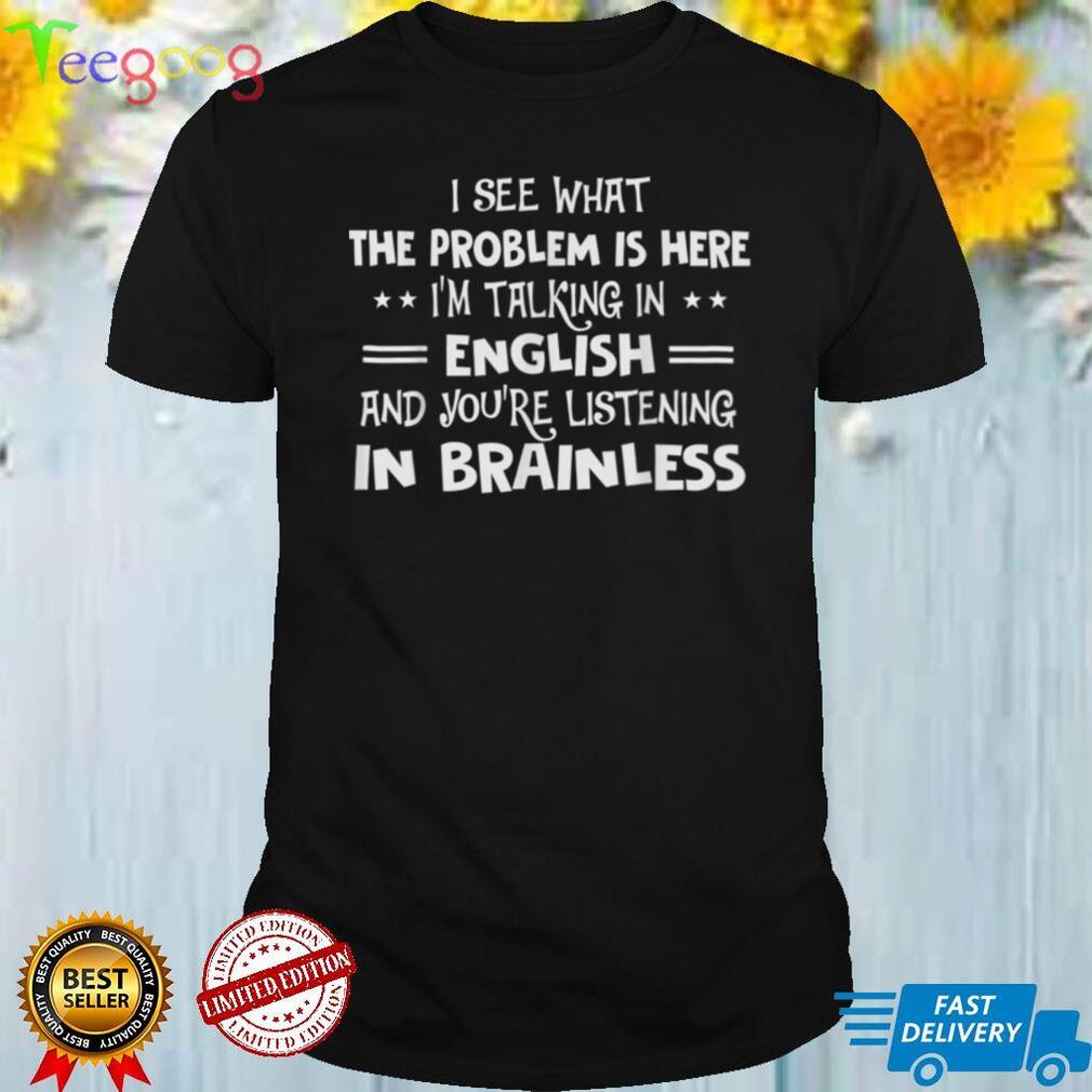 I See What The Problem Is Here I’m Talking In English And T Shirt