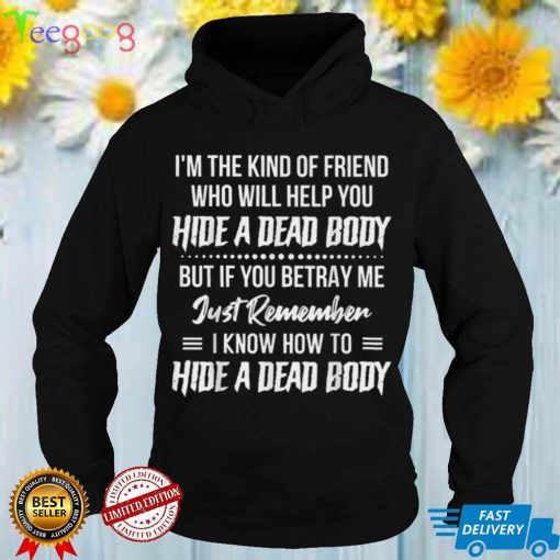 I’m The Kind Of Friend Who Will Help You Hide A Dead Body T Shirt