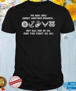 We may joke about another branch but kill one of us and you fight us all shirt