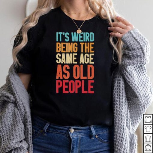 It’s Weird Being The Same Age As Old People Retro Shirt