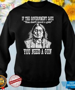 Official Native American If The Government Says You Don’t Need A Gun You Need A Gun T shirt