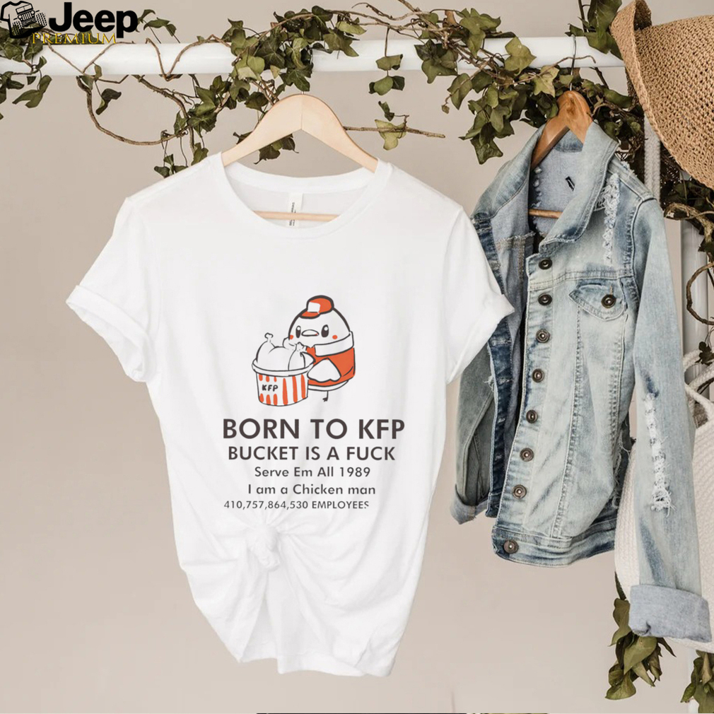 Born to KFP bucket is a fuck serve em all 1989 I am a Chicken man art shirt