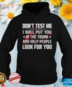 DON’T TEST ME I WILL PUT YOU IN THE TRUNK AND HELP PEOPLE LOOK FOR YOU SHIRT