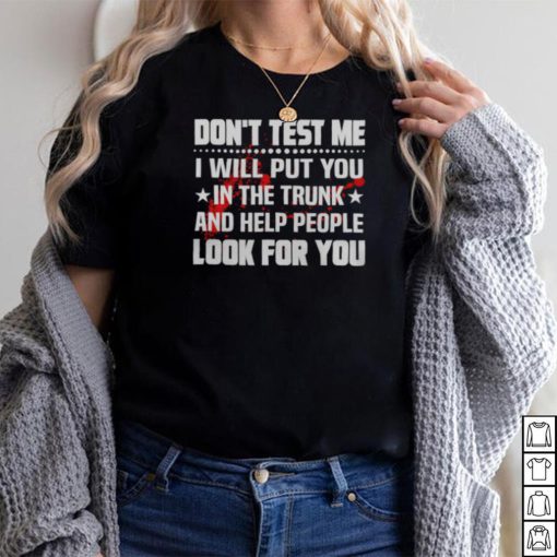 DON’T TEST ME I WILL PUT YOU IN THE TRUNK AND HELP PEOPLE LOOK FOR YOU SHIRT
