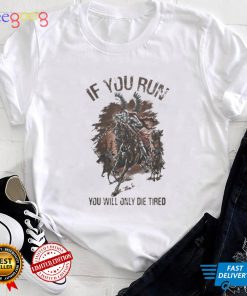 IF YOU RUN YOU WILL ONLY DIE TIRED SHIRT