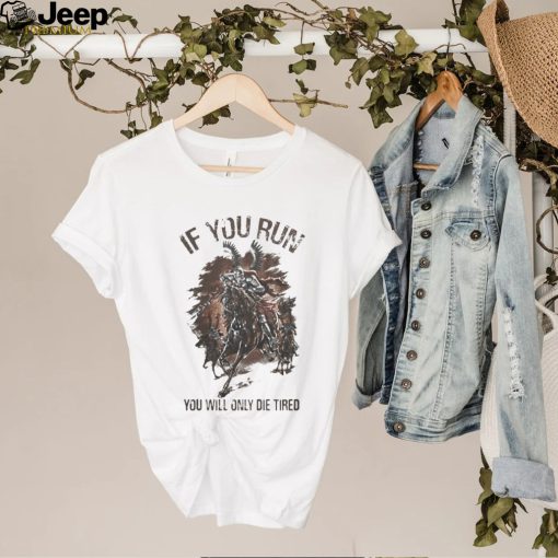 IF YOU RUN YOU WILL ONLY DIE TIRED SHIRT