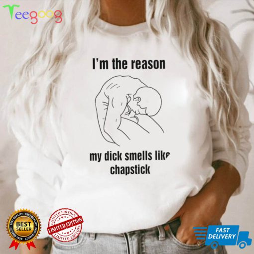 I’m the reason my dick smells like chapstick art shirt