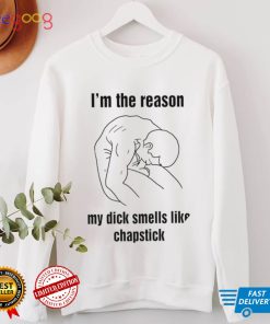 I’m the reason my dick smells like chapstick art shirt