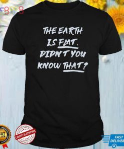 The Earth Is Flat. Didn’t You Know That Shirt