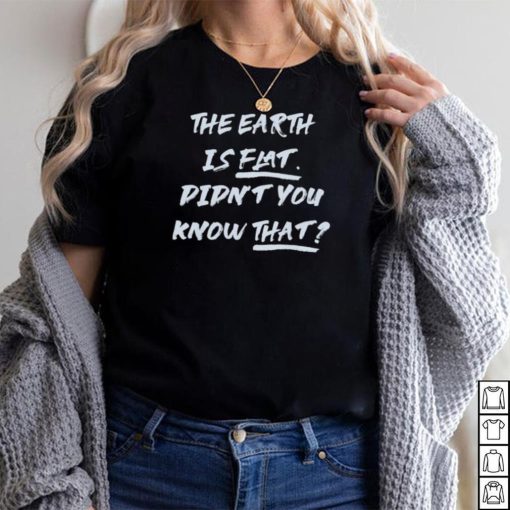 The Earth Is Flat. Didn’t You Know That Shirt