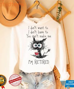 Black cat drink coffee I don’t want to don’t have to you can;t make me I’m retired shirt